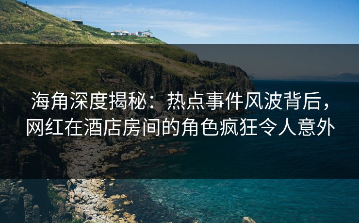 海角深度揭秘：热点事件风波背后，网红在酒店房间的角色疯狂令人意外