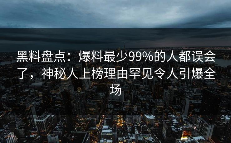 黑料盘点：爆料最少99%的人都误会了，神秘人上榜理由罕见令人引爆全场