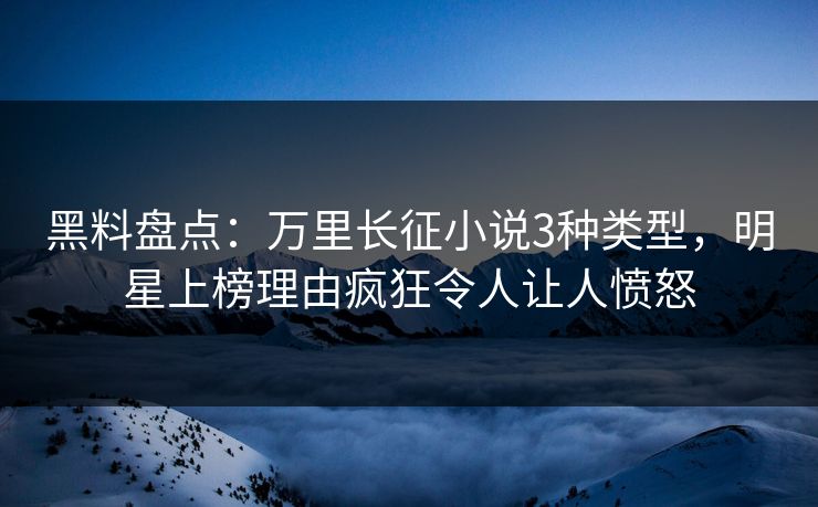 黑料盘点：万里长征小说3种类型，明星上榜理由疯狂令人让人愤怒