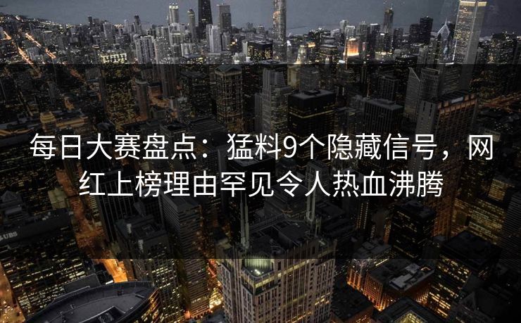 每日大赛盘点：猛料9个隐藏信号，网红上榜理由罕见令人热血沸腾