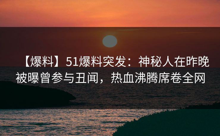【爆料】51爆料突发：神秘人在昨晚被曝曾参与丑闻，热血沸腾席卷全网