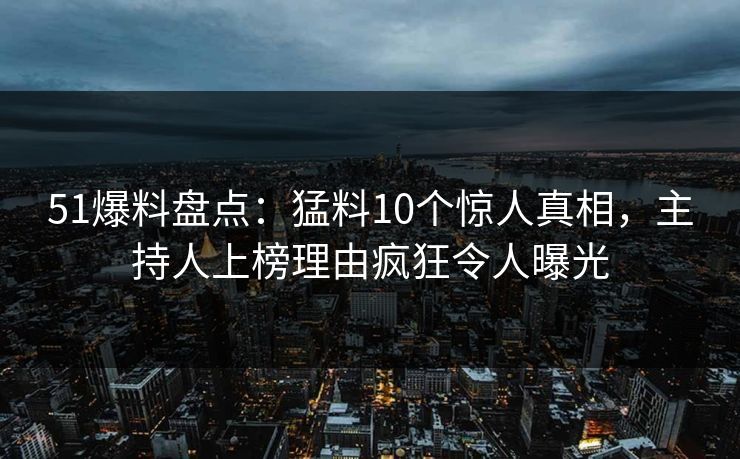 51爆料盘点：猛料10个惊人真相，主持人上榜理由疯狂令人曝光