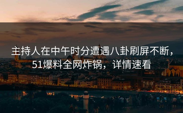 主持人在中午时分遭遇八卦刷屏不断，51爆料全网炸锅，详情速看