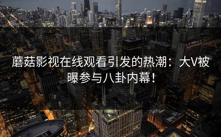 蘑菇影视在线观看引发的热潮：大V被曝参与八卦内幕！