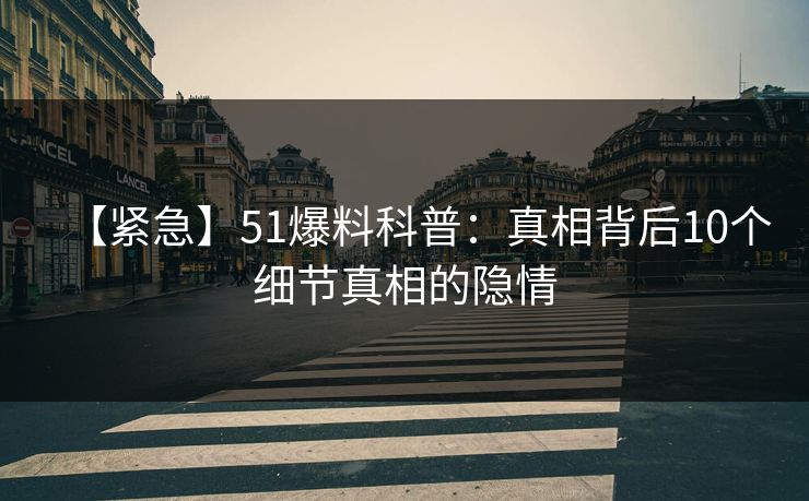 【紧急】51爆料科普：真相背后10个细节真相的隐情