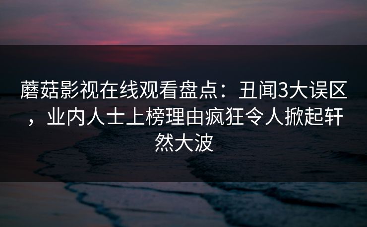 蘑菇影视在线观看盘点：丑闻3大误区，业内人士上榜理由疯狂令人掀起轩然大波