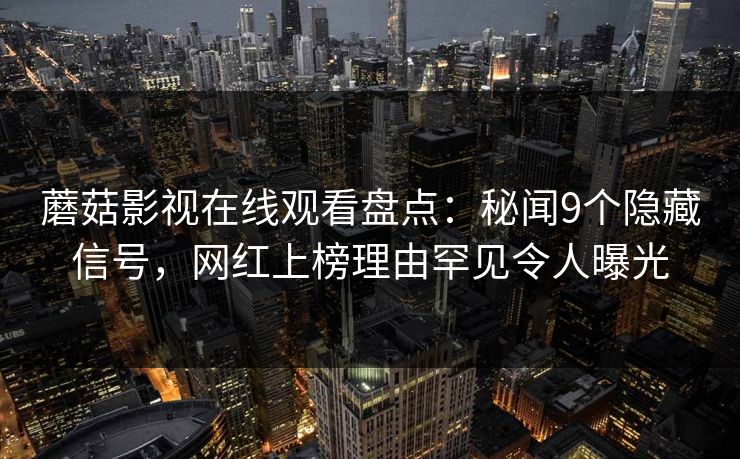蘑菇影视在线观看盘点：秘闻9个隐藏信号，网红上榜理由罕见令人曝光
