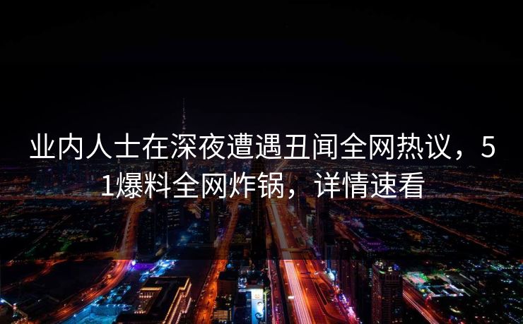 业内人士在深夜遭遇丑闻全网热议，51爆料全网炸锅，详情速看