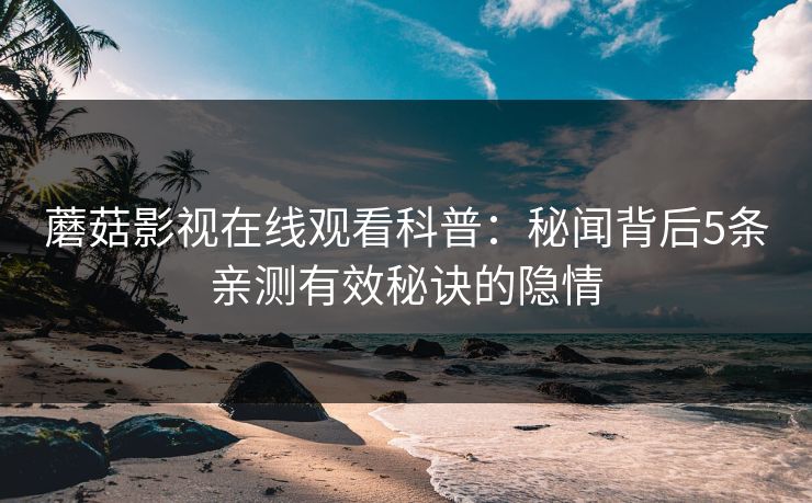 蘑菇影视在线观看科普：秘闻背后5条亲测有效秘诀的隐情