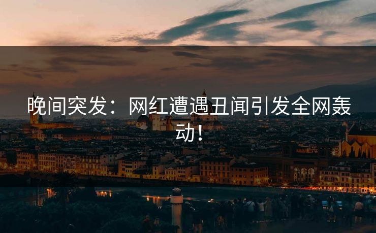 晚间突发：网红遭遇丑闻引发全网轰动！