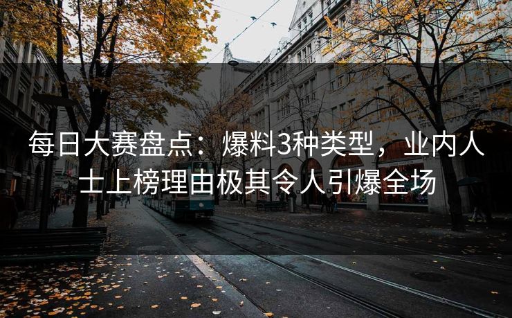 每日大赛盘点：爆料3种类型，业内人士上榜理由极其令人引爆全场