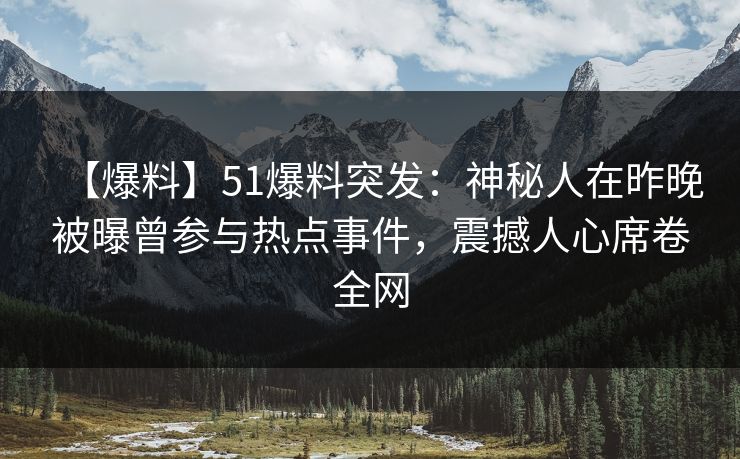 【爆料】51爆料突发：神秘人在昨晚被曝曾参与热点事件，震撼人心席卷全网