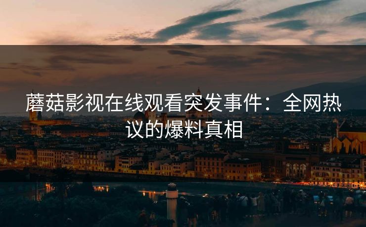 蘑菇影视在线观看突发事件：全网热议的爆料真相