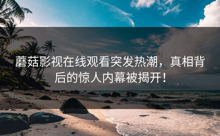 蘑菇影视在线观看突发热潮，真相背后的惊人内幕被揭开！