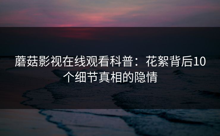 蘑菇影视在线观看科普：花絮背后10个细节真相的隐情