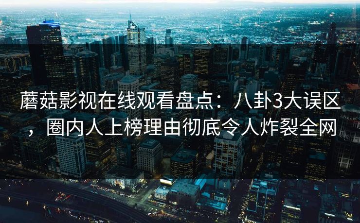 蘑菇影视在线观看盘点：八卦3大误区，圈内人上榜理由彻底令人炸裂全网