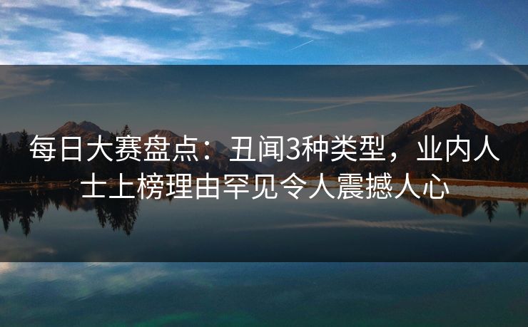 每日大赛盘点：丑闻3种类型，业内人士上榜理由罕见令人震撼人心