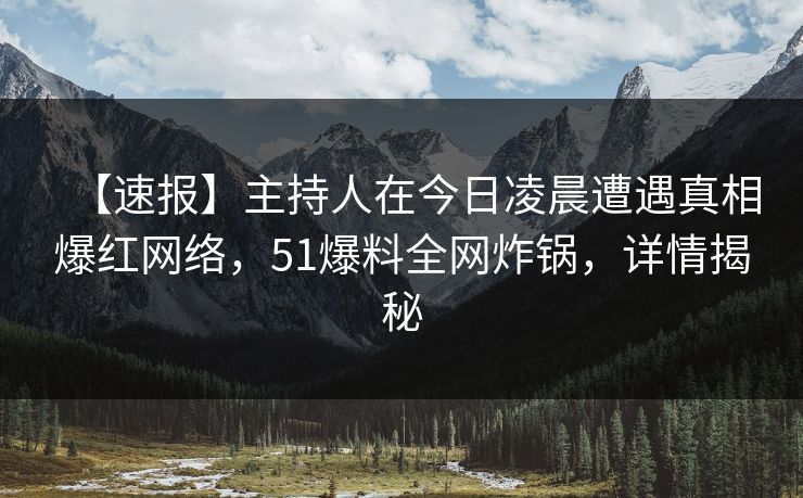 【速报】主持人在今日凌晨遭遇真相爆红网络，51爆料全网炸锅，详情揭秘
