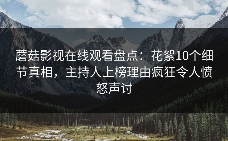 蘑菇影视在线观看盘点：花絮10个细节真相，主持人上榜理由疯狂令人愤怒声讨