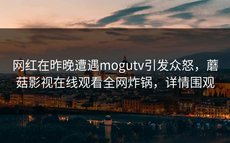 网红在昨晚遭遇mogutv引发众怒，蘑菇影视在线观看全网炸锅，详情围观