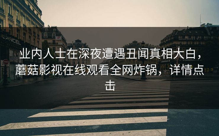 业内人士在深夜遭遇丑闻真相大白，蘑菇影视在线观看全网炸锅，详情点击