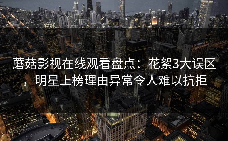 蘑菇影视在线观看盘点：花絮3大误区，明星上榜理由异常令人难以抗拒