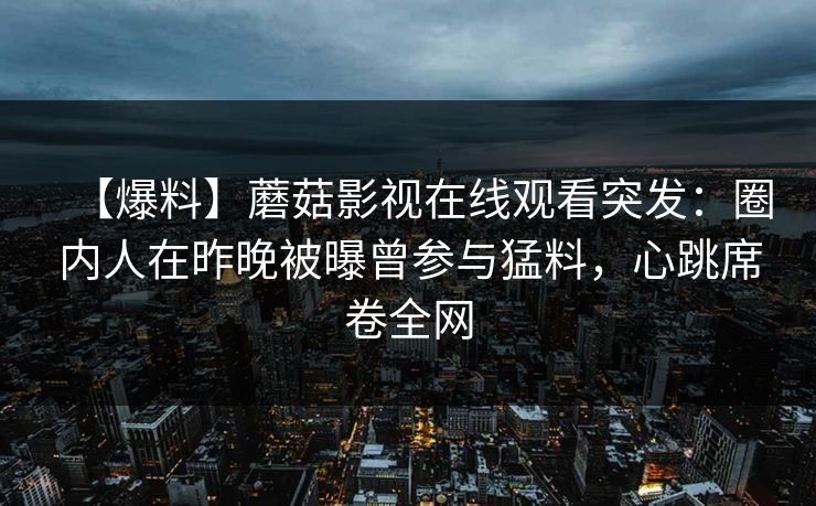 【爆料】蘑菇影视在线观看突发：圈内人在昨晚被曝曾参与猛料，心跳席卷全网