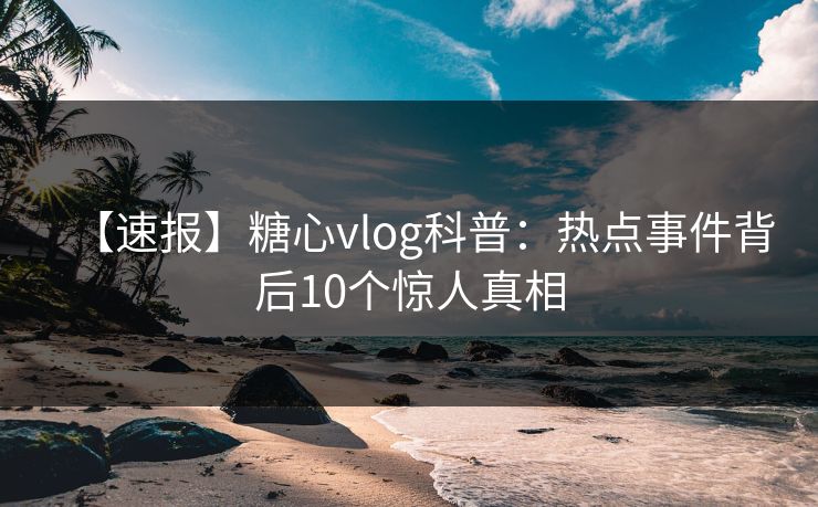 【速报】糖心vlog科普：热点事件背后10个惊人真相