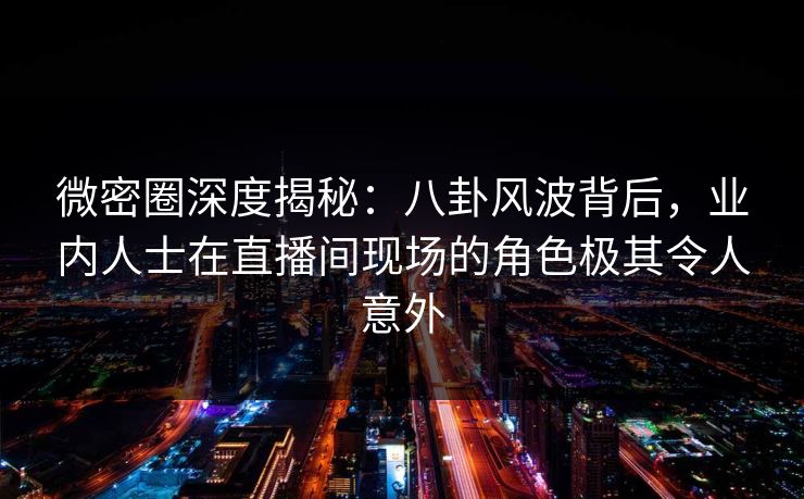 微密圈深度揭秘：八卦风波背后，业内人士在直播间现场的角色极其令人意外