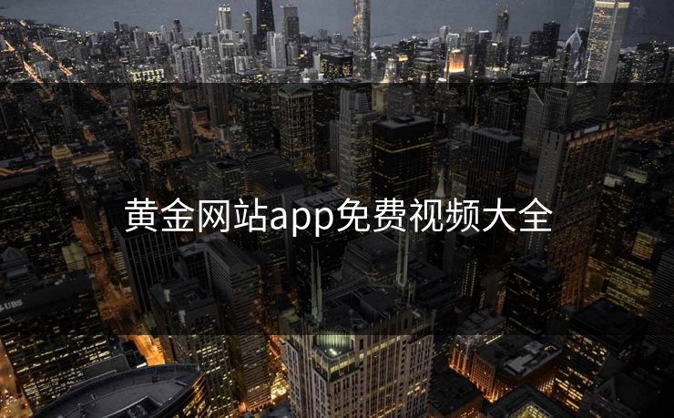 黄金网站app免费视频大全 黄金网站app免费视频大全