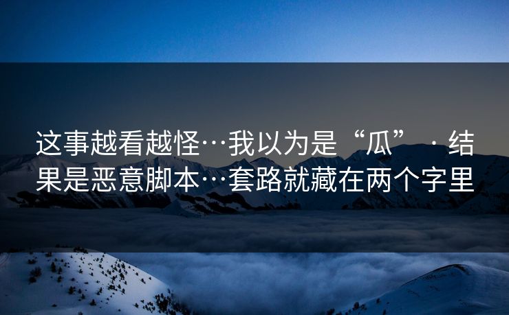 这事越看越怪…我以为是“瓜” · 结果是恶意脚本…套路就藏在两个字里