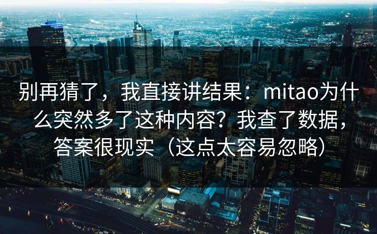 别再猜了，我直接讲结果：mitao为什么突然多了这种内容？我查了数据，答案很现实（这点太容易忽略）