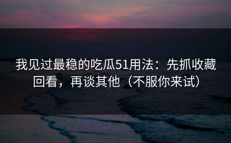 我见过最稳的吃瓜51用法:先抓收藏回看,再谈其他(不服你来试) 我见过最稳的吃瓜51用法:先抓收藏回看,再谈其他(不服你来试)