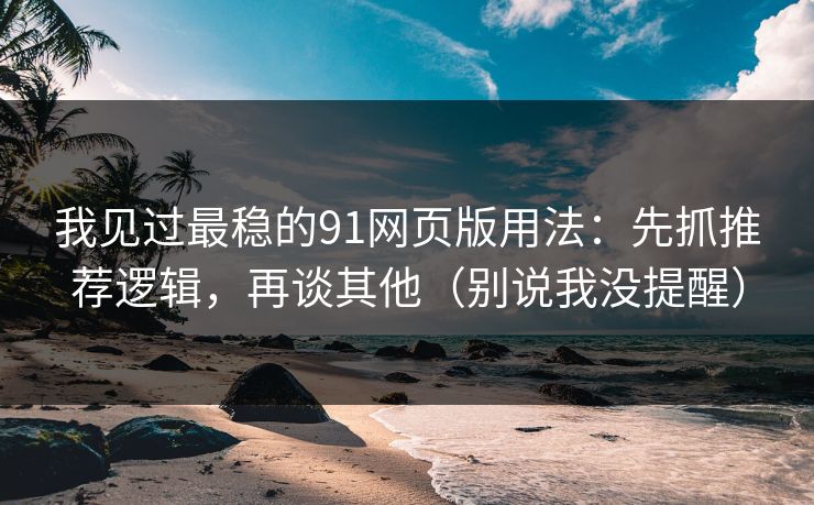 我见过最稳的91网页版用法：先抓推荐逻辑，再谈其他（别说我没提醒）