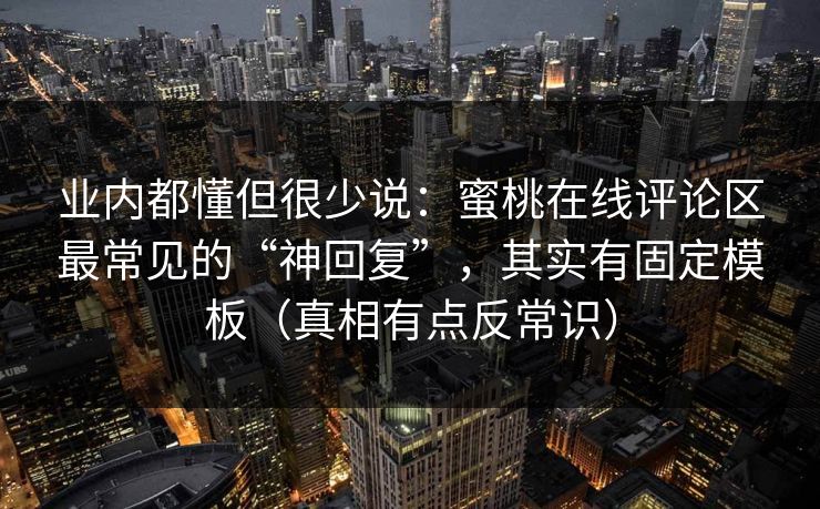 业内都懂但很少说：蜜桃在线评论区最常见的“神回复”，其实有固定模板（真相有点反常识）