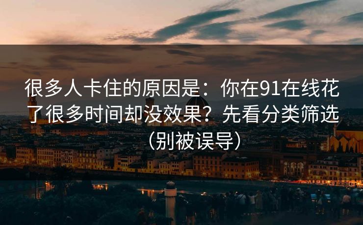 很多人卡住的原因是：你在91在线花了很多时间却没效果？先看分类筛选（别被误导）