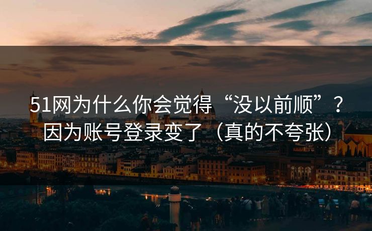 51网为什么你会觉得“没以前顺”?因为账号登录变了(真的不夸张) 51网为什么你会觉得“没以前顺”?因为账号登录变了(真的不夸张)