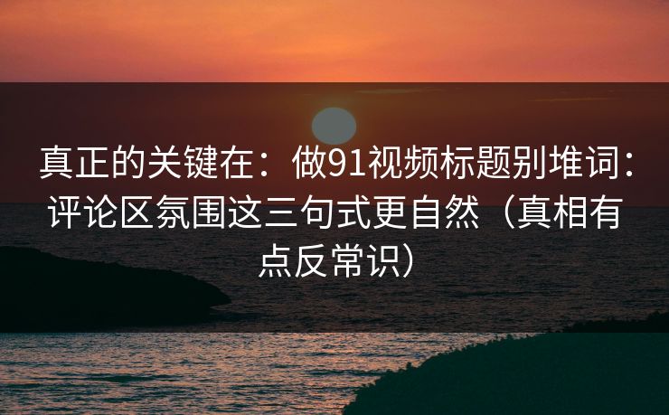 真正的关键在:做91视频标题别堆词:评论区氛围这三句式更自然(真相有点反常识) 真正的关键在:做91视频标题别堆词:评论区氛围这三句式更自然(真相有点反常识)