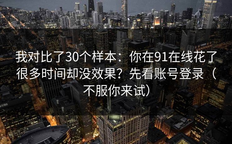 我对比了30个样本：你在91在线花了很多时间却没效果？先看账号登录（不服你来试）