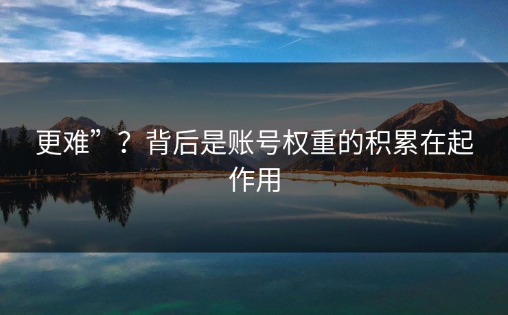 更难”?背后是账号权重的积累在起作用 更难”?背后是账号权重的积累在起作用