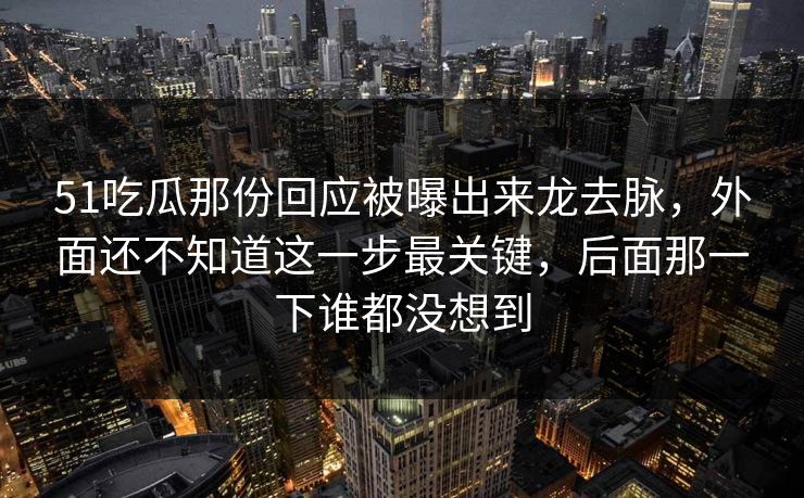 51吃瓜那份回应被曝出来龙去脉，外面还不知道这一步最关键，后面那一下谁都没想到